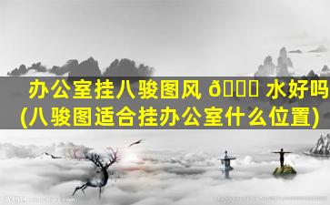 办公室挂八骏图风 🐝 水好吗(八骏图适合挂办公室什么位置)